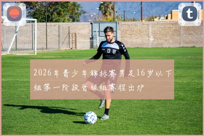 2026年青少年锦标赛男足16岁以下组第一阶段晋级组赛程出炉