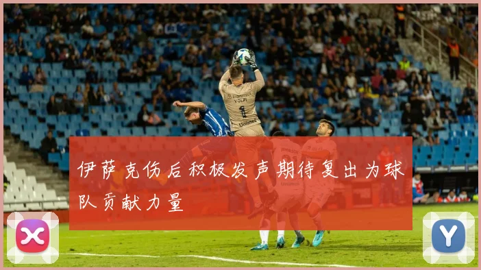 伊萨克伤后积极发声期待复出为球队贡献力量