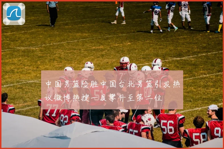 中国男篮险胜中国台北男篮引发热议微博热搜一度攀升至第二位
