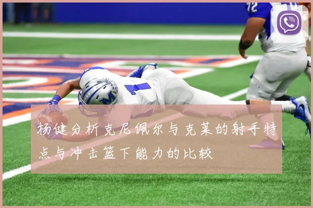 杨健分析克尼佩尔与克莱的射手特点与冲击篮下能力的比较