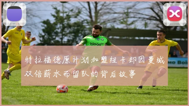 特拉福德原计划加盟纽卡却因曼城双倍薪水而留队的背后故事