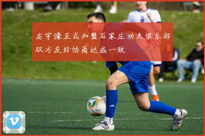 龙宇壕正式加盟石家庄功夫俱乐部双方友好协商达成一致