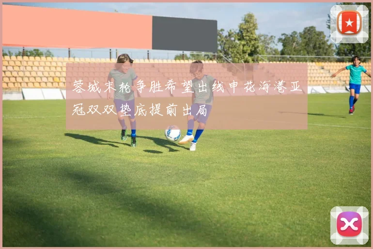 蓉城末轮争胜希望出线申花海港亚冠双双垫底提前出局