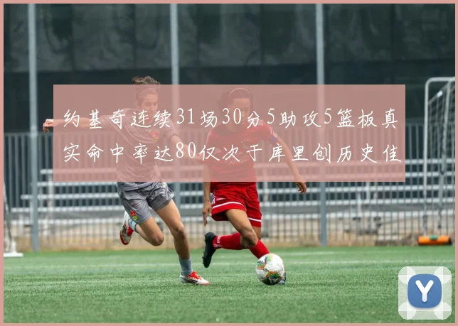 约基奇连续31场30分5助攻5篮板真实命中率达80仅次于库里创历史佳绩