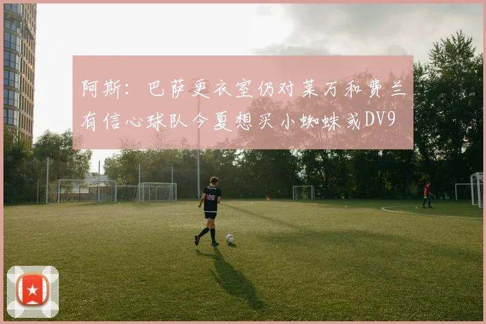 阿斯：巴萨更衣室仍对莱万和费兰有信心球队今夏想买小蜘蛛或DV9