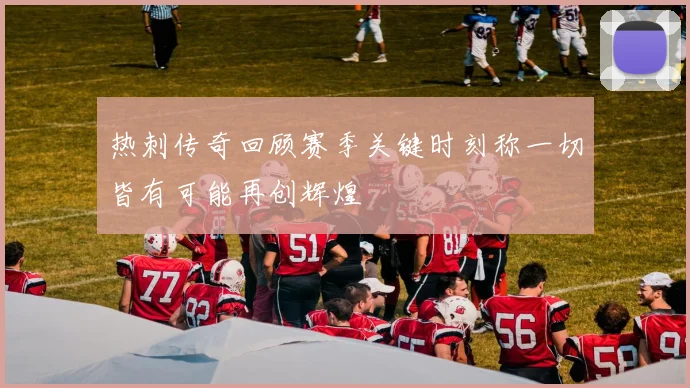 热刺传奇回顾赛季关键时刻称一切皆有可能再创辉煌