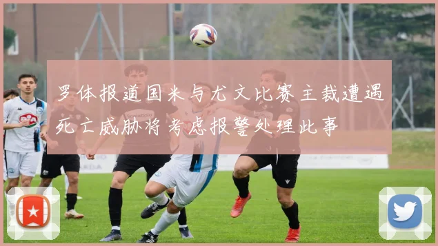 罗体报道国米与尤文比赛主裁遭遇死亡威胁将考虑报警处理此事