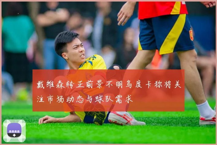 戴维森转正前景不明乌度卡称将关注市场动态与球队需求