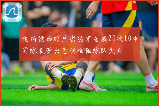 伦纳德面对严密防守苦战20投10中罚球表现出色仍难阻球队失利