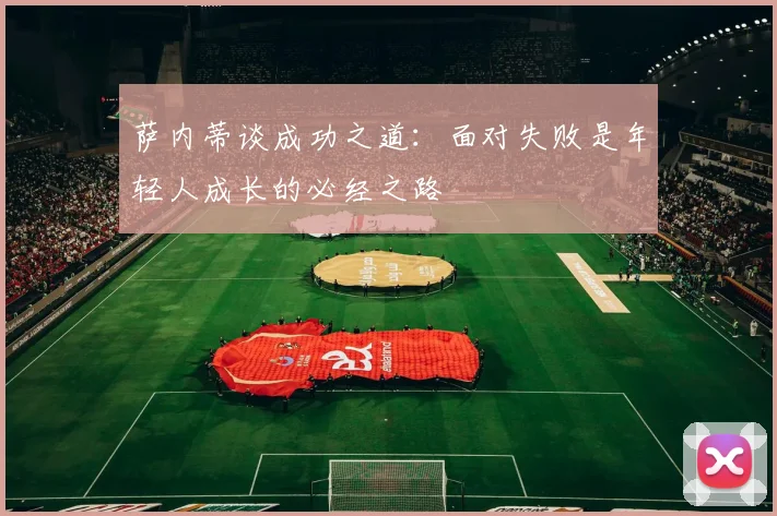 萨内蒂谈成功之道：面对失败是年轻人成长的必经之路