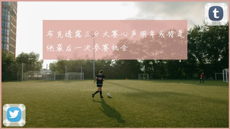 布克透露三分大赛心声明年或将是他最后一次参赛机会