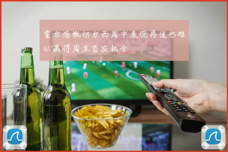 霍尔感慨切尔西周中表现再佳也难以赢得周末首发机会