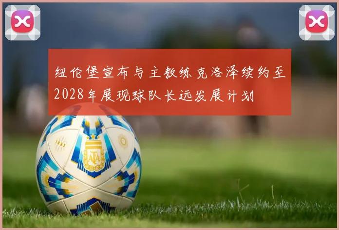 纽伦堡宣布与主教练克洛泽续约至2028年展现球队长远发展计划