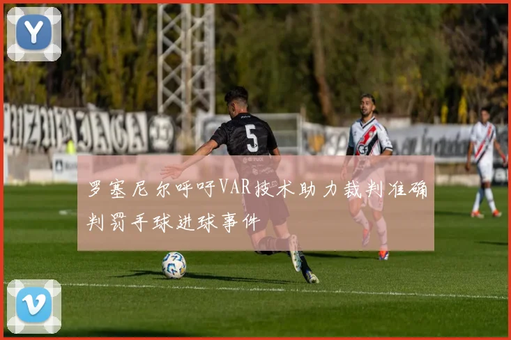 罗塞尼尔呼吁VAR技术助力裁判准确判罚手球进球事件