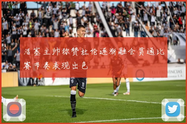 活塞主帅称赞杜伦逐渐融会贯通比赛节奏表现出色