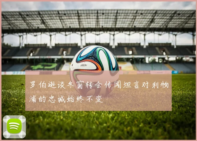 罗伯逊谈冬窗转会传闻坦言对利物浦的忠诚始终不变