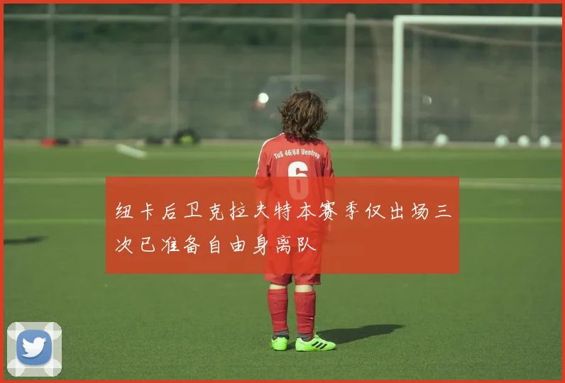 纽卡后卫克拉夫特本赛季仅出场三次已准备自由身离队