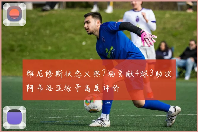 维尼修斯状态火热7场贡献4球3助攻阿韦洛亚给予高度评价