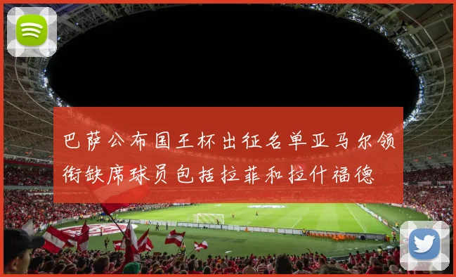 巴萨公布国王杯出征名单亚马尔领衔缺席球员包括拉菲和拉什福德