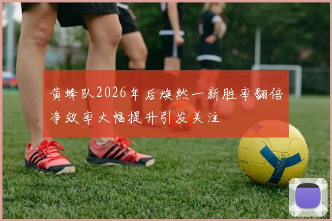 黄蜂队2026年后焕然一新胜率翻倍净效率大幅提升引发关注