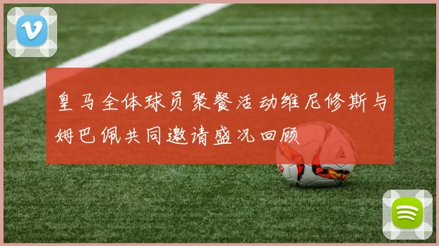 皇马全体球员聚餐活动维尼修斯与姆巴佩共同邀请盛况回顾
