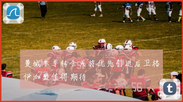 曼城冬季转会或将优先引进后卫格伊加盟值得期待
