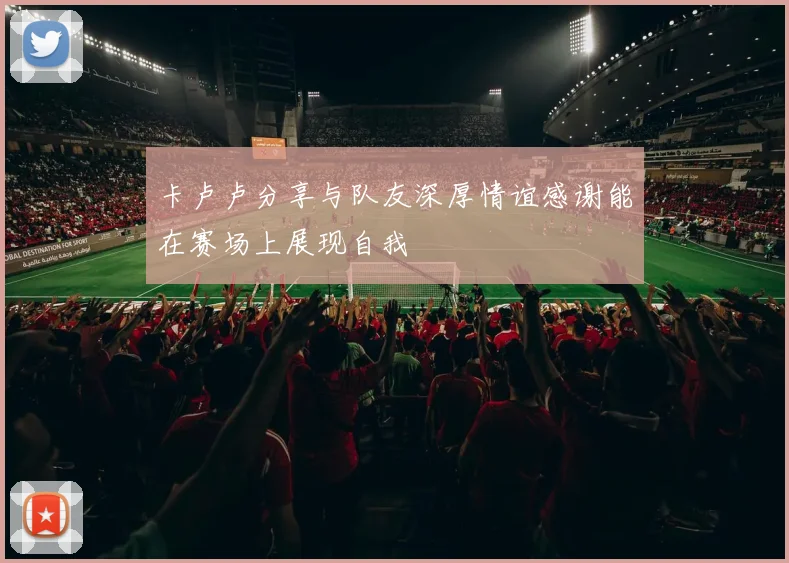 卡卢卢分享与队友深厚情谊感谢能在赛场上展现自我