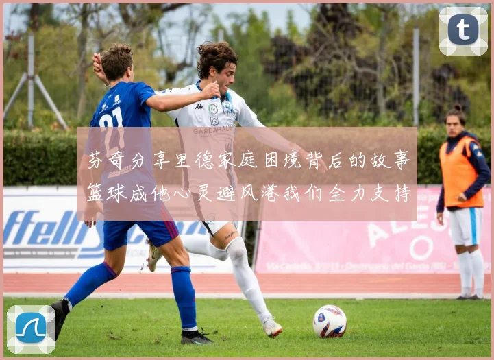 芬奇分享里德家庭困境背后的故事篮球成他心灵避风港我们全力支持与陪伴