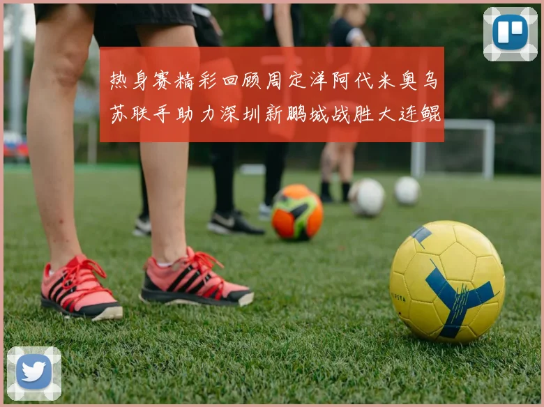 热身赛精彩回顾周定洋阿代米奥乌苏联手助力深圳新鹏城战胜大连鲲城